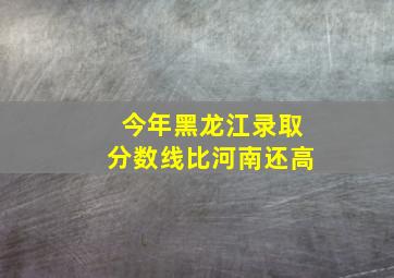 今年黑龙江录取分数线比河南还高