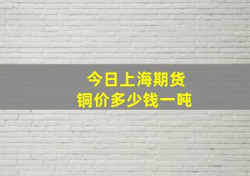 今日上海期货铜价多少钱一吨