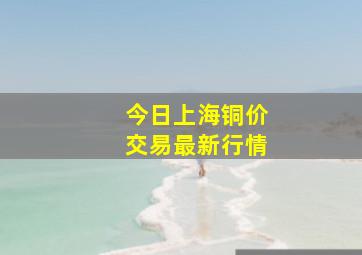 今日上海铜价交易最新行情