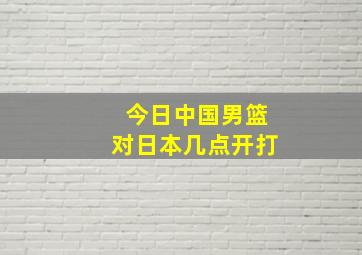 今日中国男篮对日本几点开打