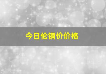 今日伦铜价价格