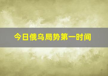 今日俄乌局势第一时间