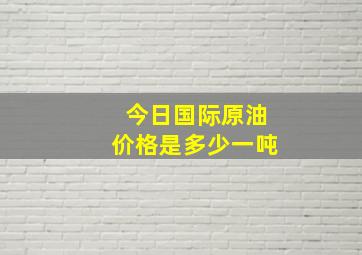 今日国际原油价格是多少一吨