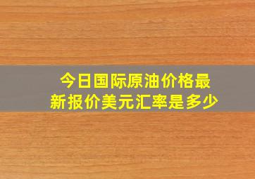 今日国际原油价格最新报价美元汇率是多少