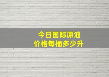 今日国际原油价格每桶多少升