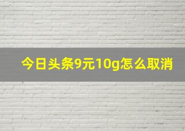 今日头条9元10g怎么取消