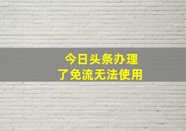 今日头条办理了免流无法使用