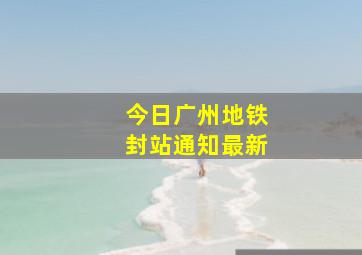 今日广州地铁封站通知最新