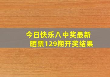 今日快乐八中奖最新晒票129期开奖结果