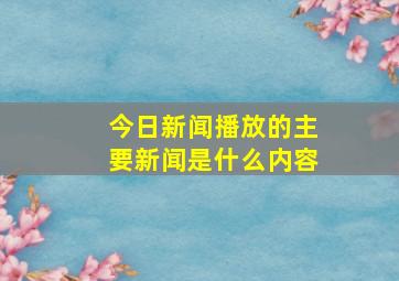 今日新闻播放的主要新闻是什么内容