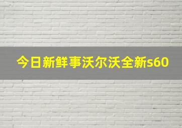 今日新鲜事沃尔沃全新s60