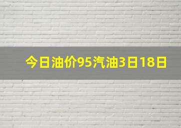 今日油价95汽油3日18日