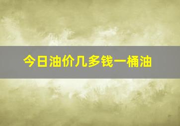 今日油价几多钱一桶油