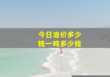 今日油价多少钱一吨多少钱