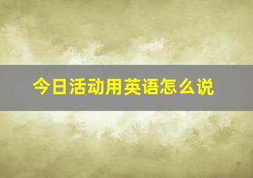 今日活动用英语怎么说