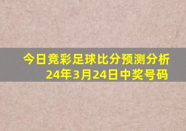 今日竞彩足球比分预测分析24年3月24日中奖号码