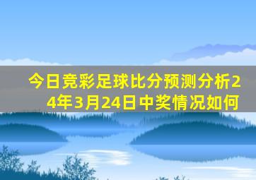 今日竞彩足球比分预测分析24年3月24日中奖情况如何