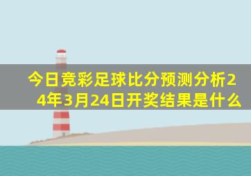 今日竞彩足球比分预测分析24年3月24日开奖结果是什么