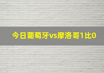 今日葡萄牙vs摩洛哥1比0