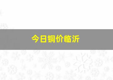 今日铜价临沂