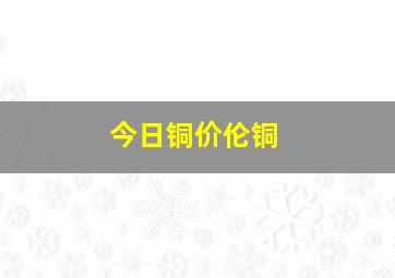 今日铜价伦铜