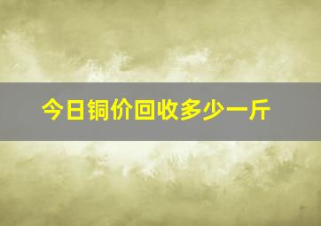 今日铜价回收多少一斤