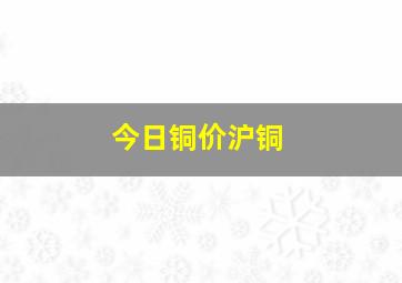 今日铜价沪铜