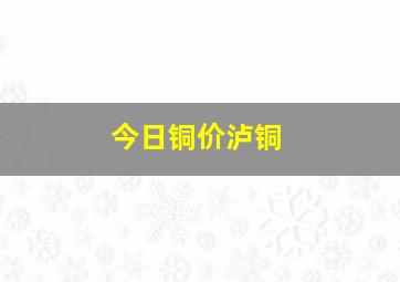 今日铜价泸铜