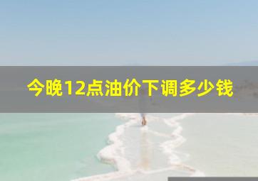 今晚12点油价下调多少钱