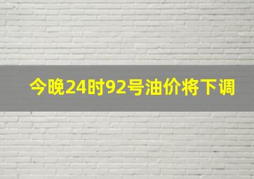 今晚24时92号油价将下调