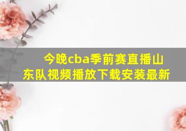 今晚cba季前赛直播山东队视频播放下载安装最新