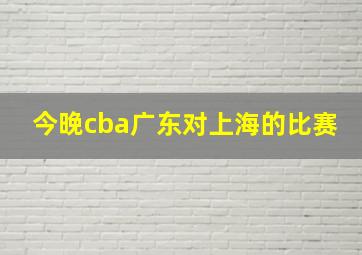 今晚cba广东对上海的比赛