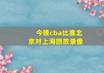 今晚cba比赛北京对上海回放录像