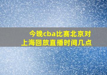 今晚cba比赛北京对上海回放直播时间几点