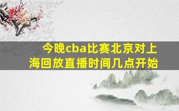 今晚cba比赛北京对上海回放直播时间几点开始