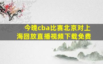 今晚cba比赛北京对上海回放直播视频下载免费