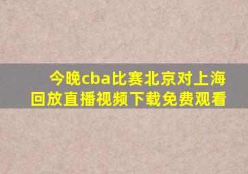 今晚cba比赛北京对上海回放直播视频下载免费观看