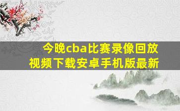 今晚cba比赛录像回放视频下载安卓手机版最新