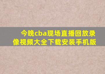 今晚cba现场直播回放录像视频大全下载安装手机版