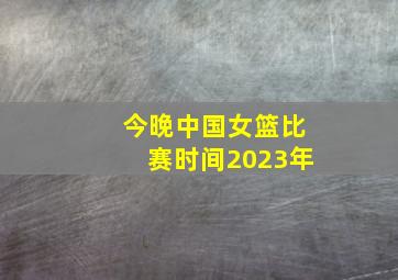 今晚中国女篮比赛时间2023年