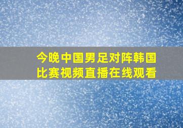 今晚中国男足对阵韩国比赛视频直播在线观看