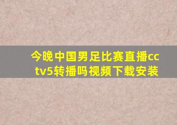 今晚中国男足比赛直播cctv5转播吗视频下载安装