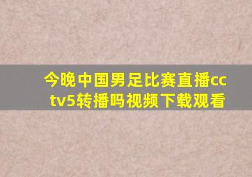 今晚中国男足比赛直播cctv5转播吗视频下载观看