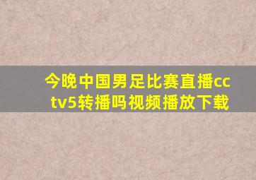 今晚中国男足比赛直播cctv5转播吗视频播放下载