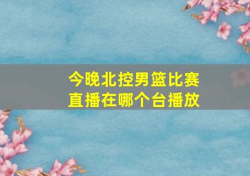 今晚北控男篮比赛直播在哪个台播放