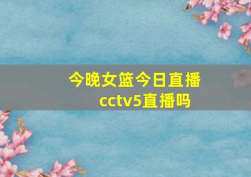 今晚女篮今日直播cctv5直播吗