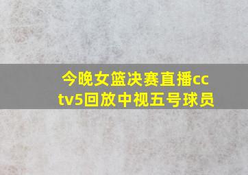 今晚女篮决赛直播cctv5回放中视五号球员