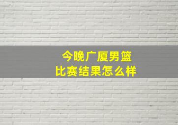 今晚广厦男篮比赛结果怎么样