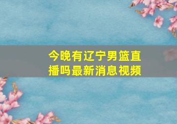 今晚有辽宁男篮直播吗最新消息视频