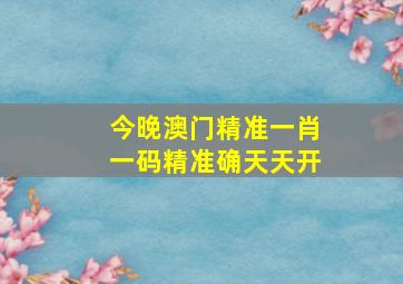 今晚澳门精准一肖一码精准确天天开